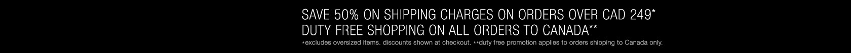 duty free shopping on all orders to Canada + Save 50% on shipping charges on orders over CAD 249