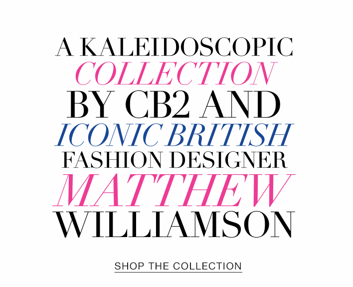 A kaleidoscopic collection by CB2 and iconic British fashion designer Matthew Williamson. Shop the Collection.