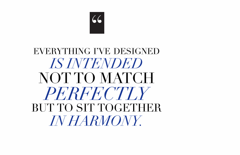 Everything I've designed is intended not to match perfectly but to sit together in harmony.